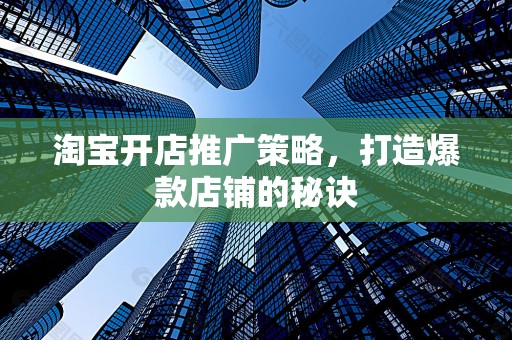 淘宝开店推广策略，打造爆款店铺的秘诀