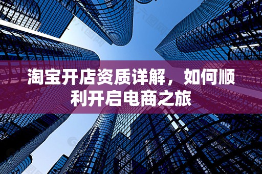 淘宝开店资质详解，如何顺利开启电商之旅