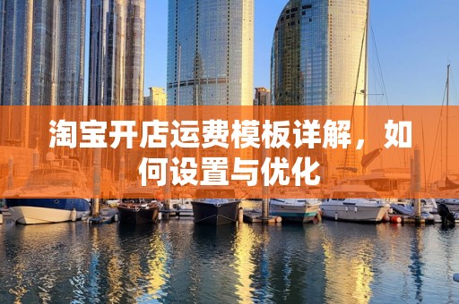 淘宝开店运费模板详解，如何设置与优化
