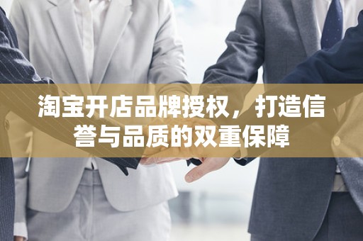淘宝开店品牌授权，打造信誉与品质的双重保障