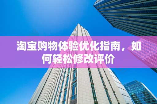 淘宝购物体验优化指南，如何轻松修改评价