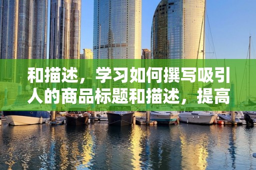 和描述，学习如何撰写吸引人的商品标题和描述，提高商品点击率