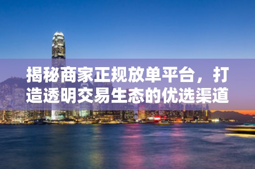 揭秘商家正规放单平台，打造透明交易生态的优选渠道