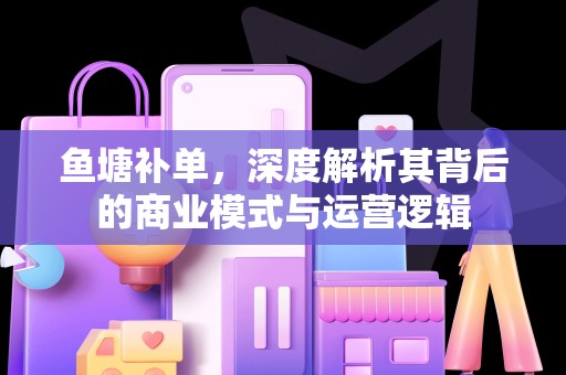 鱼塘补单，深度解析其背后的商业模式与运营逻辑