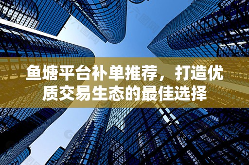 鱼塘平台补单推荐，打造优质交易生态的最佳选择