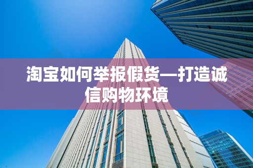 淘宝如何举报假货—打造诚信购物环境