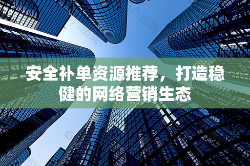 安全补单资源推荐，打造稳健的网络营销生态