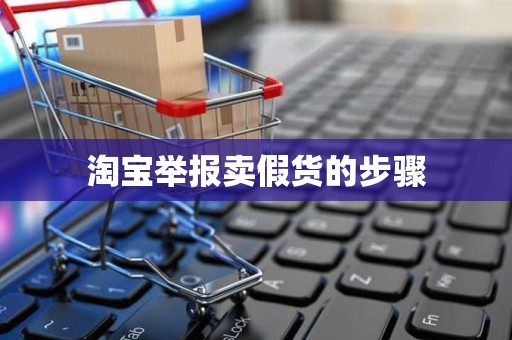 淘宝举报卖假货的步骤