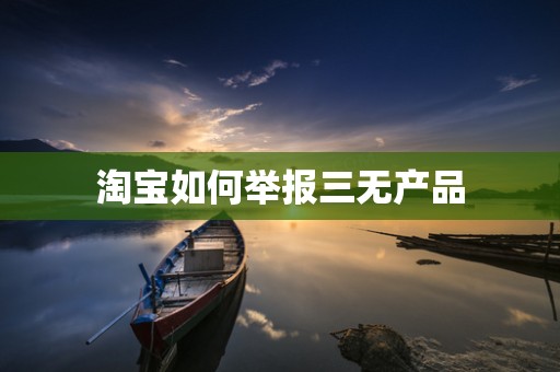 淘宝如何举报三无产品