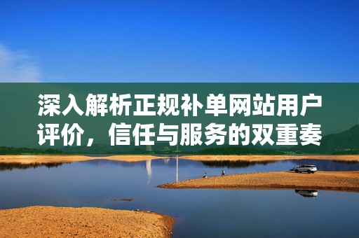 深入解析正规补单网站用户评价，信任与服务的双重奏