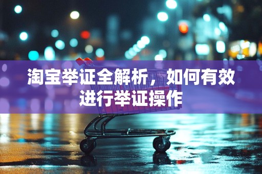 淘宝举证全解析，如何有效进行举证操作