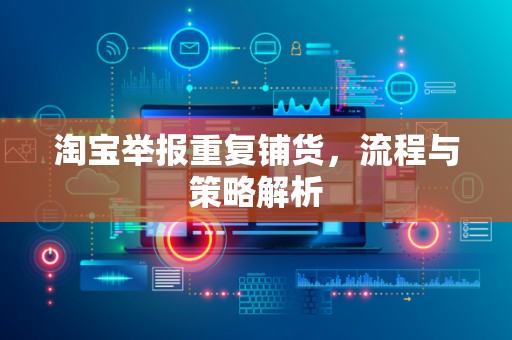 淘宝举报重复铺货，流程与策略解析