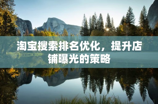 淘宝搜索排名优化，提升店铺曝光的策略