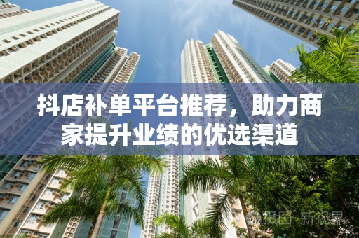 抖店补单平台推荐，助力商家提升业绩的优选渠道