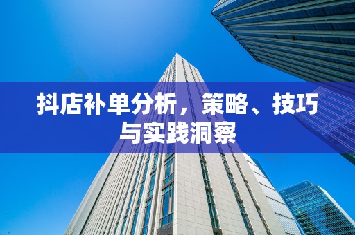 抖店补单分析，策略、技巧与实践洞察