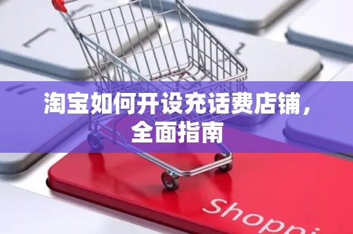 淘宝如何开设充话费店铺，全面指南
