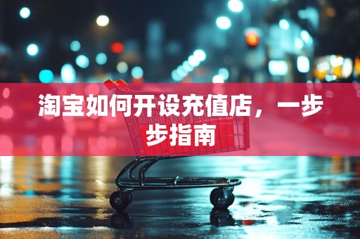 淘宝如何开设充值店，一步步指南