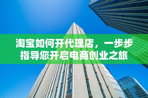 淘宝如何开代理店，一步步指导您开启电商创业之旅
