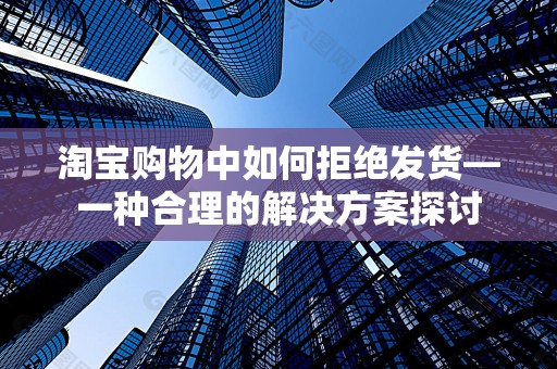 淘宝购物中如何拒绝发货—一种合理的解决方案探讨