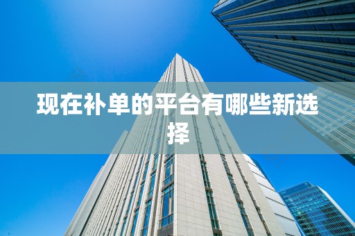 现在补单的平台有哪些新选择