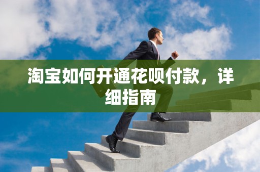 淘宝如何开通花呗付款，详细指南