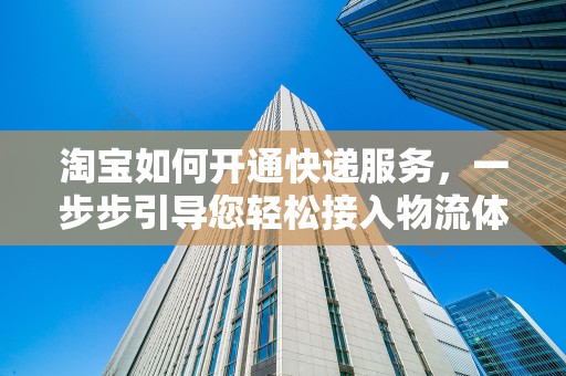 淘宝如何开通快递服务，一步步引导您轻松接入物流体系
