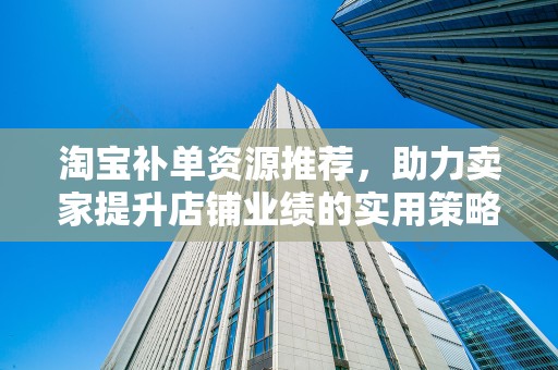 淘宝补单资源推荐，助力卖家提升店铺业绩的实用策略
