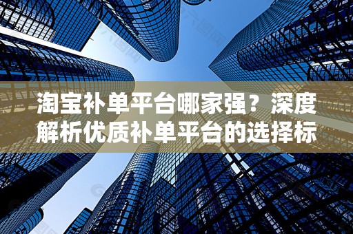 淘宝补单平台哪家强？深度解析优质补单平台的选择标准与优势