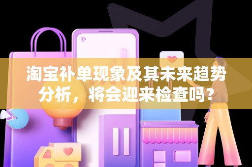 淘宝补单现象及其未来趋势分析，将会迎来检查吗？