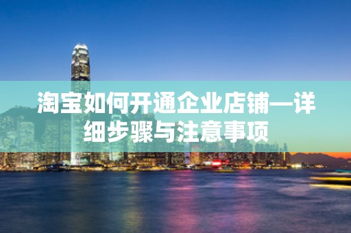 淘宝如何开通企业店铺—详细步骤与注意事项