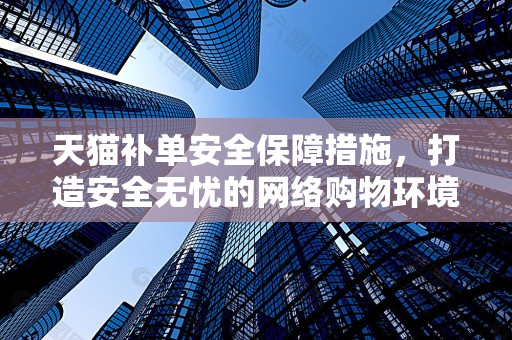 天猫补单安全保障措施，打造安全无忧的网络购物环境