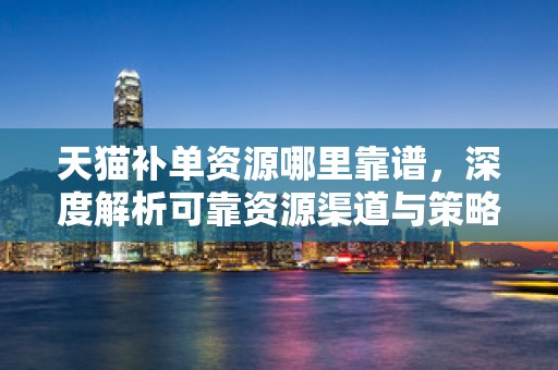 天猫补单资源哪里靠谱，深度解析可靠资源渠道与策略