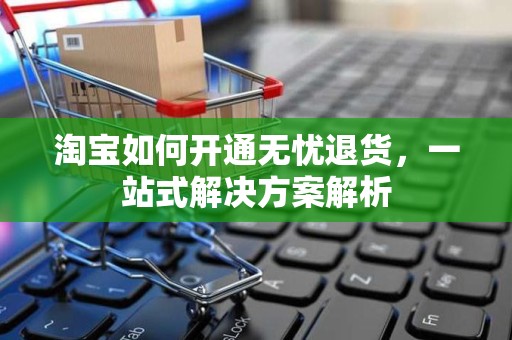 淘宝如何开通无忧退货，一站式解决方案解析