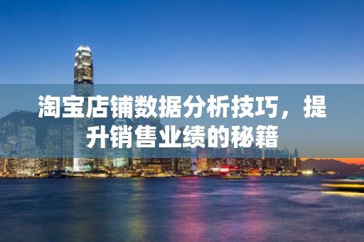 淘宝店铺数据分析技巧，提升销售业绩的秘籍