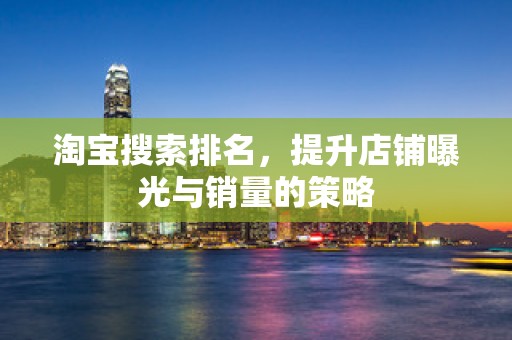 淘宝搜索排名，提升店铺曝光与销量的策略
