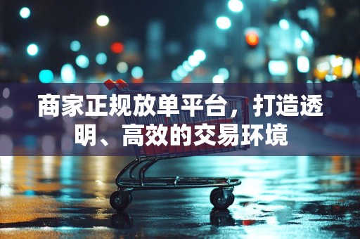 商家正规放单平台，打造透明、高效的交易环境