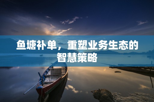 鱼塘补单，重塑业务生态的智慧策略