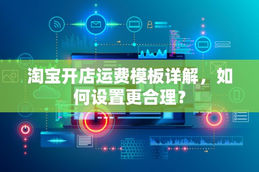 淘宝开店运费模板详解，如何设置更合理？