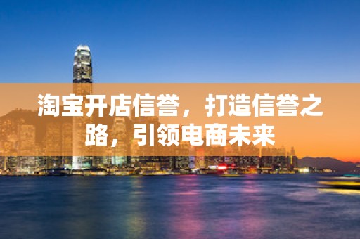 淘宝开店信誉，打造信誉之路，引领电商未来