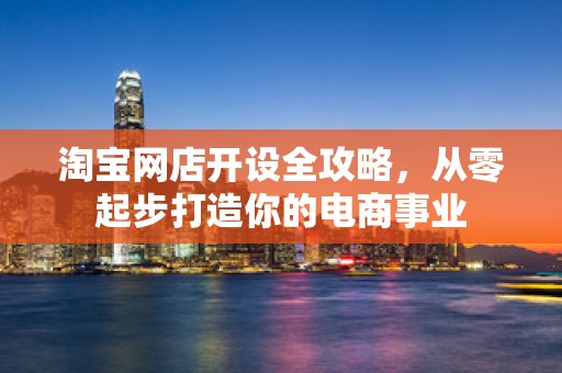 淘宝网店开设全攻略，从零起步打造你的电商事业