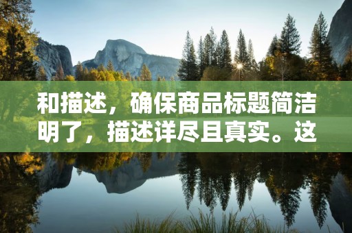 和描述，确保商品标题简洁明了，描述详尽且真实。这有助于提升店铺的信任度，提高商品的点击率