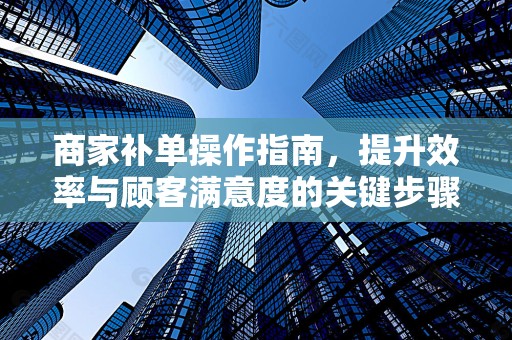 商家补单操作指南，提升效率与顾客满意度的关键步骤