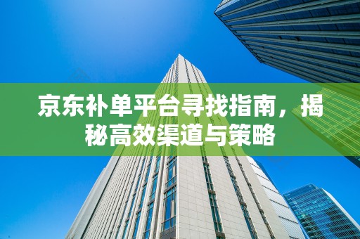 京东补单平台寻找指南，揭秘高效渠道与策略