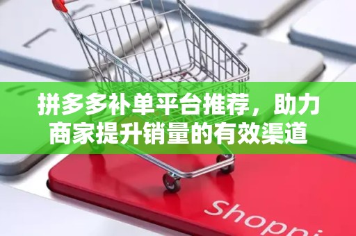 拼多多补单平台推荐，助力商家提升销量的有效渠道