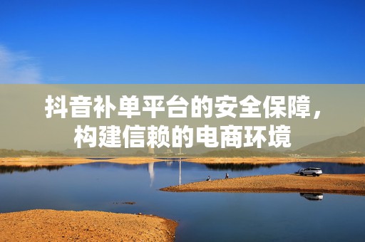 抖音补单平台的安全保障，构建信赖的电商环境