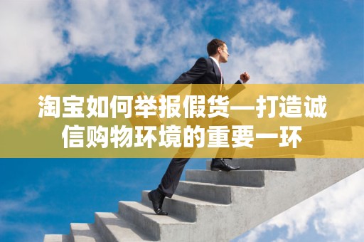 淘宝如何举报假货—打造诚信购物环境的重要一环