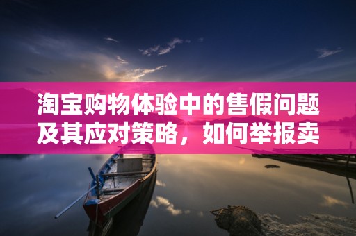 淘宝购物体验中的售假问题及其应对策略，如何举报卖家售假