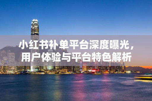 小红书补单平台深度曝光，用户体验与平台特色解析