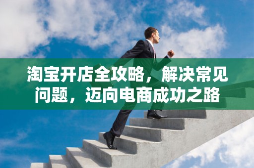 淘宝开店全攻略，解决常见问题，迈向电商成功之路