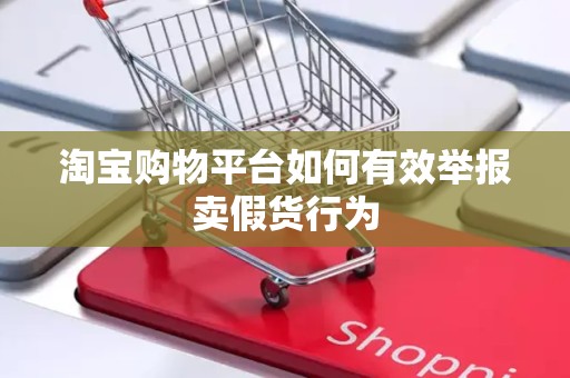 淘宝购物平台如何有效举报卖假货行为